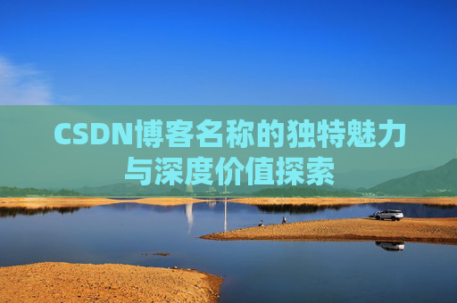 CSDN博客名称的独特魅力与深度价值探索